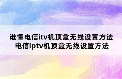 谁懂电信itv机顶盒无线设置方法 电信iptv机顶盒无线设置方法